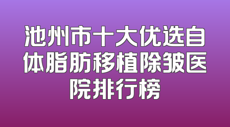 池州市十大优选自体脂肪移植除皱医院排行榜