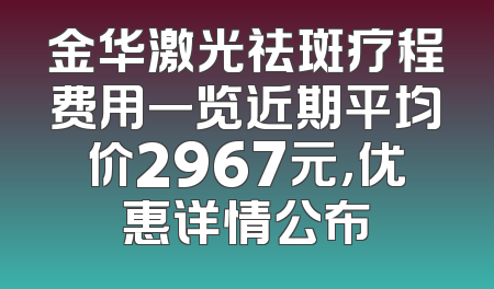 金华激光祛斑疗程费用一览近期平均价2967元，优惠详情公布