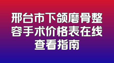 邢台市下颌磨骨整容手术价格表在线查看指南