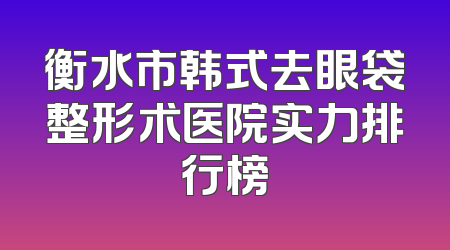 衡水市韩式去眼袋整形术医院实力排行榜