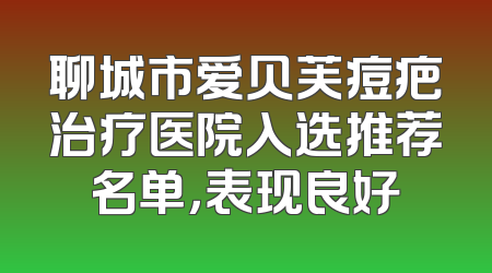 聊城市爱贝芙痘疤治疗医院入选推荐名单，表现良好