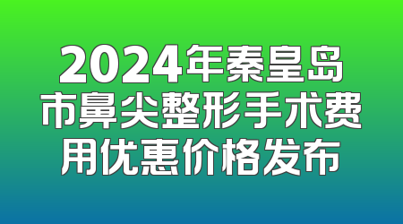 2024年秦皇岛市鼻尖整形手术费用优惠价格发布