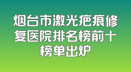 烟台市激光疤痕修复医院排名榜前十榜单出炉