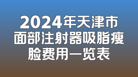 2024年天津市面部注射器吸脂瘦脸费用一览表