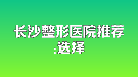 长沙整形医院推荐：选择