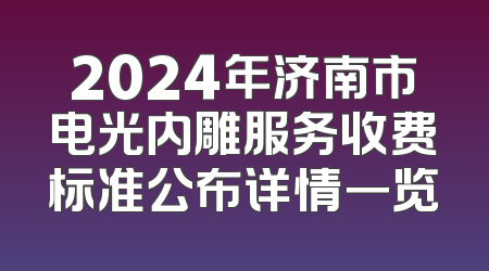 2024年济南市电光内雕服务收费标准公布详情一览