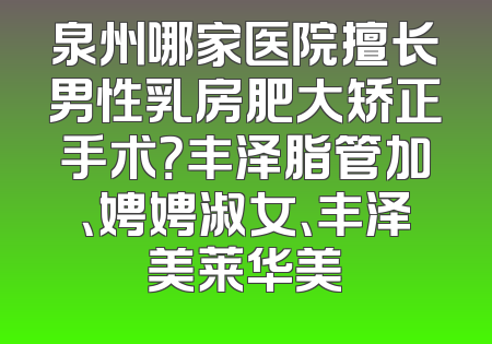泉州哪家医院擅长男性乳房肥大矫正手术？丰泽脂管加、娉娉淑女、丰泽美莱华美