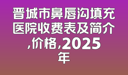 晋城市鼻唇沟填充医院收费表及简介，价格，2025年