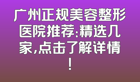 广州正规美容整形医院推荐：精选几家，点击了解详情！