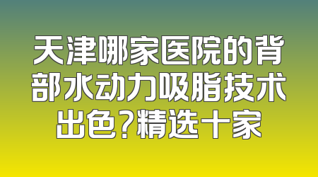天津哪家医院的背部水动力吸脂技术出色？精选十家