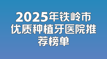 2025年铁岭市优质种植牙医院推荐榜单