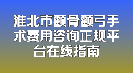 淮北市颧骨颧弓手术费用咨询正规平台在线指南