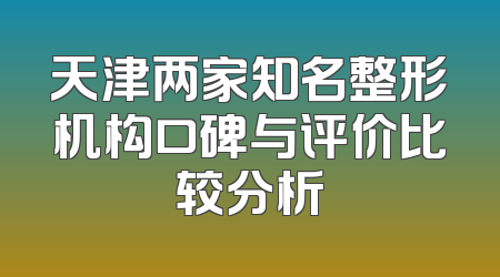 天津两家知名整形机构口碑与评价比较分析
