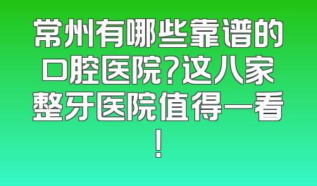 常州有哪些靠谱的口腔医院？这八家整牙医院值得一看！