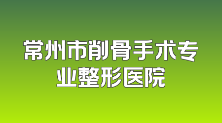 常州市削骨手术专业整形医院