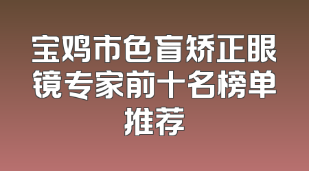宝鸡市色盲矫正眼镜专家前十名榜单推荐