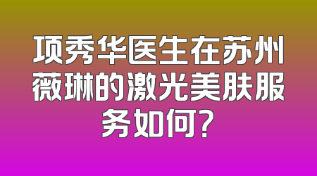 项秀华医生在苏州薇琳的激光美肤服务如何？