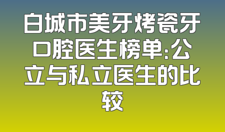 白城市美牙烤瓷牙口腔医生榜单：公立与私立医生的比较
