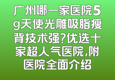 广州哪一家医院5g天使光雕吸脂瘦背技术强？优选十家超人气医院，附医院全面介绍