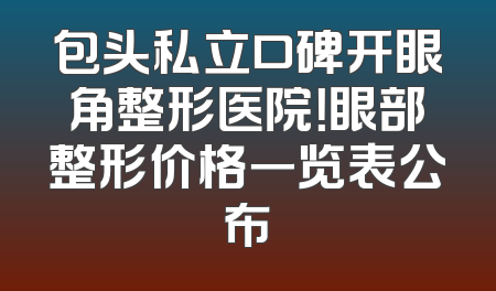 包头私立口碑开眼角整形医院！眼部整形价格一览表公布