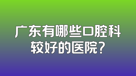 广东有哪些口腔科较好的医院？