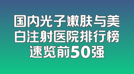 国内光子嫩肤与美白注射医院排行榜速览前50强