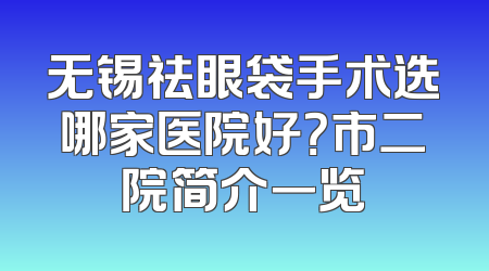 无锡祛眼袋手术选哪家医院好？市二院简介一览