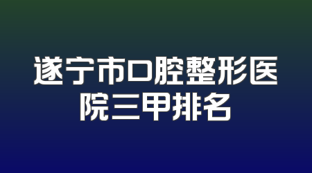 遂宁市口腔整形医院三甲排名