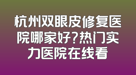 杭州双眼皮修复医院哪家好？热门实力医院在线看