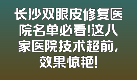 长沙双眼皮修复医院名单必看！这八家医院技术超前，效果惊艳！