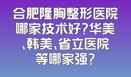 合肥隆胸整形医院哪家技术好？华美、韩美、省立医院等哪家强？