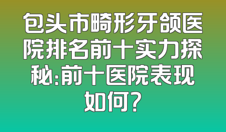 包头市畸形牙颌医院排名前十实力探秘：前十医院表现如何？