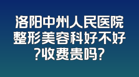 洛阳中州人民医院整形美容科好不好？收费贵吗？
