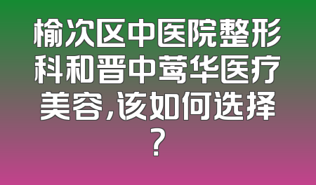 榆次区中医院整形科和晋中莺华医疗美容，该如何选择？
