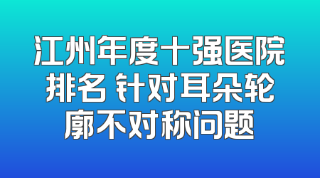 江州年度十强医院排名 针对耳朵轮廓不对称问题