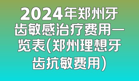2024年郑州牙齿敏感治疗费用一览表（郑州理想牙齿抗敏费用）