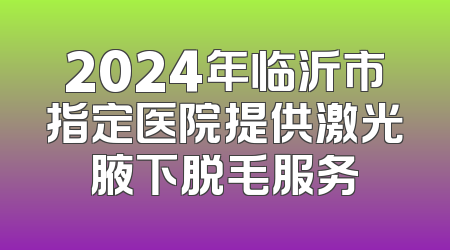 2024年临沂市指定医院提供激光腋下脱毛服务