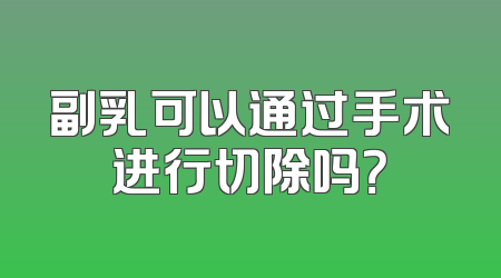 副乳可以通过手术进行切除吗？