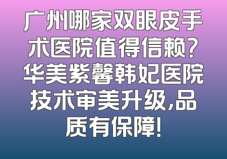 广州哪家双眼皮手术医院值得信赖？华美紫馨韩妃医院技术审美升级，品质有保障！