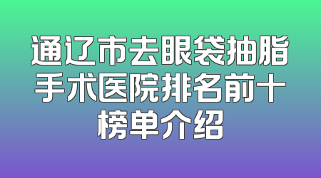 通辽市去眼袋抽脂手术医院排名前十榜单介绍