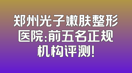 郑州光子嫩肤整形医院：前五名正规机构评测！