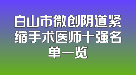 白山市微创阴道紧缩手术医师十强名单一览