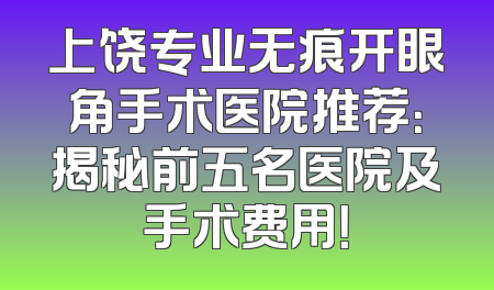 上饶专业无痕开眼角手术医院推荐：揭秘前五名医院及手术费用！