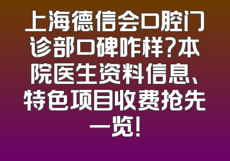 上海德信会口腔门诊部口碑咋样？本院医生资料信息、特色项目收费抢先一览！