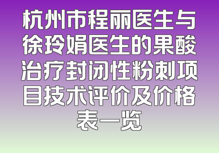 杭州市程丽医生与徐玲娟医生的果酸治疗封闭性粉刺项目技术评价及价格表一览