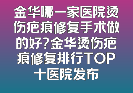 金华哪一家医院烫伤疤痕修复手术做的好？金华烫伤疤痕修复排行TOP十医院发布