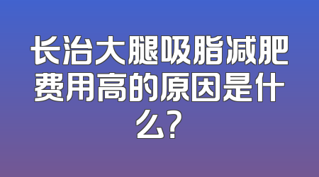 长治大腿吸脂减肥费用高的原因是什么？