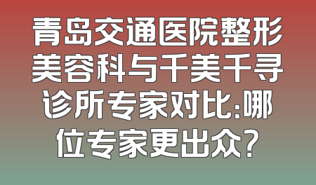 青岛交通医院整形美容科与千美千寻诊所专家对比：哪位专家更出众？