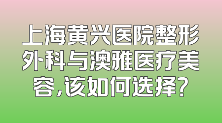 上海黄兴医院整形外科与澳雅医疗美容，该如何选择？