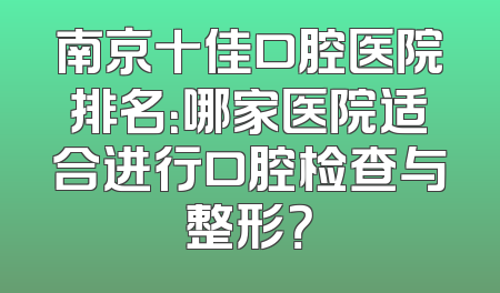 南京十佳口腔医院排名：哪家医院适合进行口腔检查与整形？